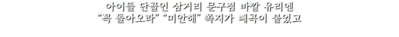 아이들 단골인 삼거리 문구점 바깥 유리엔
“꼭 돌아오라” “미안해” 쪽지가 빼곡이 붙었고
