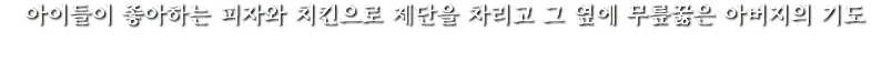 아이들이 좋아하는 피자와 치킨으로 제단을 차리고 그 옆에 무릎꿇은 아버지의 기도 